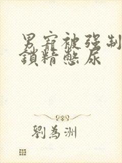 男宠被强制灌水锁精憋尿