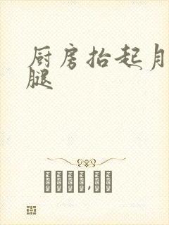 厨房抬起月月的腿