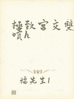 极致宫交双性潮喷h