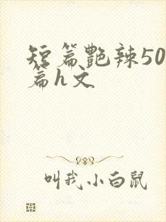 短篇艳辣500篇h文