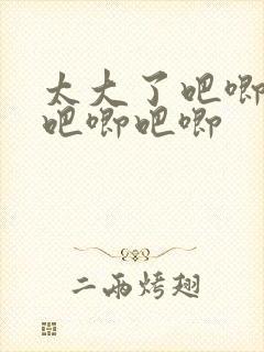 太大了吧唧吧唧吧唧吧唧