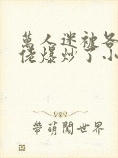 万人迷被各路大佬爆炒了小说