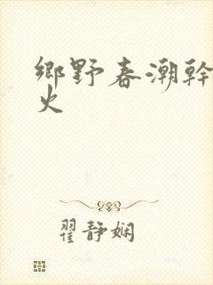 乡野春潮干柴烈火