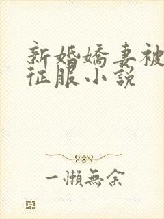 新婚娇妻被巨茎征服小说