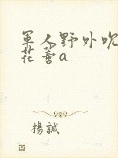 军人野外吮她的花蒂a