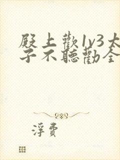 殿上欢1v3太子不听劝全文