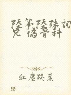 陆筝陆殊词 养兄 伪骨科