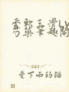 香软玉滑LVL芍药笔趣阁