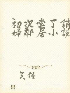 初次尝了销魂少妇邻居小说