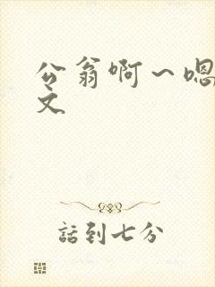 公翁啊～嗯啊h文