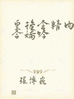 皇后含精肉臀迎合娇吟