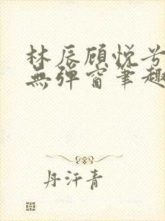 林辰顾悦兮正版无弹窗笔趣阁