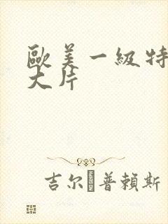 欧美一级特黄a大片