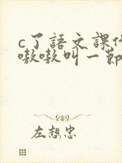 c了语文课代表嗷嗷叫一节课文