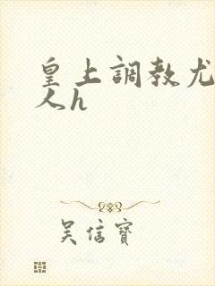 皇上调教尤物美人h