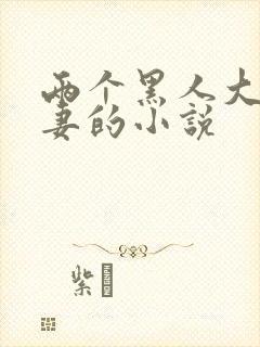 两个黑人大战娇妻的小说