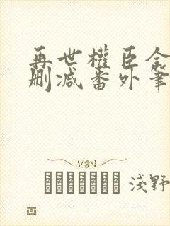 再世权臣全文无删减番外笔趣阁