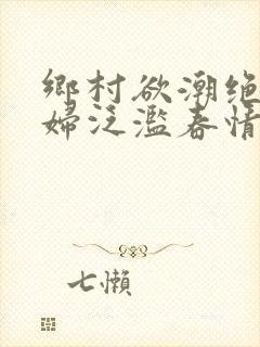 乡村欲潮绝色村妇泛滥春情下载