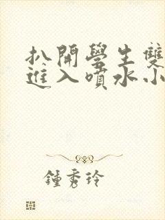 扒开学生双腿猛进入喷水小说