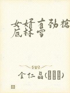 女婿有劲枪枪到底林雪