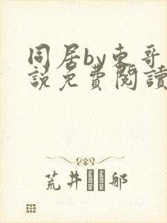 同居by东哥小说免费阅读全文无弹窗