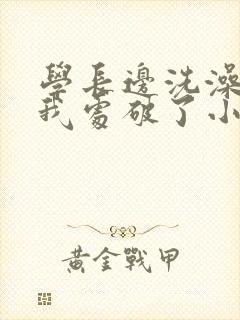 学长边洗澡边把我处破了小说