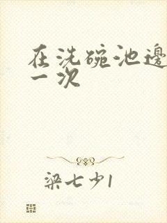 在洗碗池边要了一次