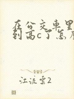 在公交车里c弄到高c了怎么办