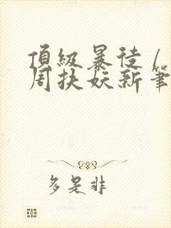 顶级暴徒 / 周扶妖新笔趣阁全文