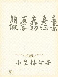 朋友夫妻来我家做客的注意事项