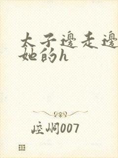 太子边走边挺进她的h