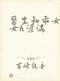 医生和乖女h攵女h灌满