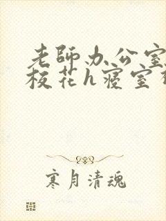 老师办公室狂肉校花h寝室视频