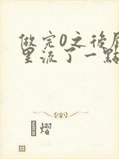 做完0之后屁股里流了一点血