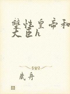 双性皇帝和双根大臣h