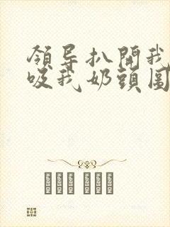 领导扒开我奶罩吸我奶头图片