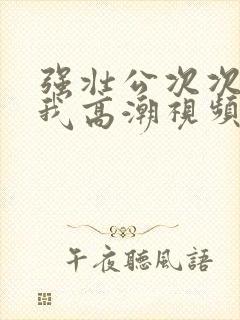 强壮公次次弄得我高潮视频