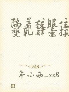 隔着校服住她的双乳肆意揉