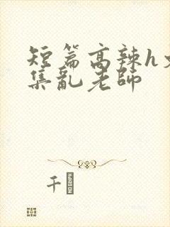 短篇高辣h文合集乱老师