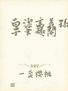 白洁高义孙倩东子笔趣阁