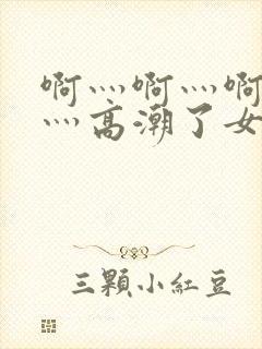 啊灬啊灬啊灬快灬高潮了女