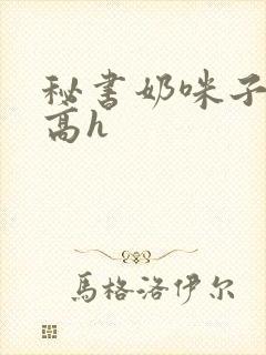 秘书奶咪子真大高h