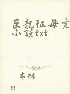 巨龙征母完结版小说txt