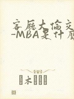 客厅大伦交侩H-MBA是什么