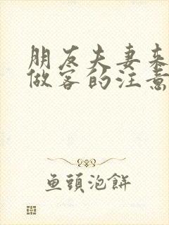 朋友夫妻来我家做客的注意事项