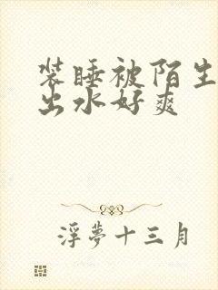 装睡被陌生人摸出水好爽