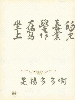 坐在学长的紫根上写作业免费阅读