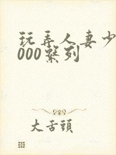 玩弄人妻少妇1000系列