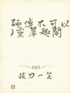 师傅不可以(限)灵犀趣阁