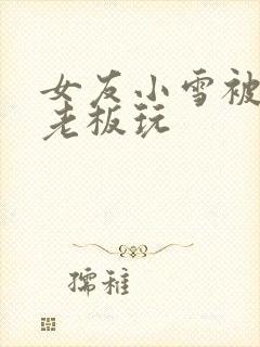 女友小雪被房东老板玩